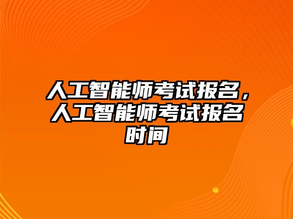 人工智能師考試報(bào)名，人工智能師考試報(bào)名時(shí)間