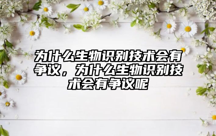 為什么生物識別技術(shù)會有爭議，為什么生物識別技術(shù)會有爭議呢