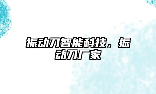 振動刀智能科技，振動刀廠家