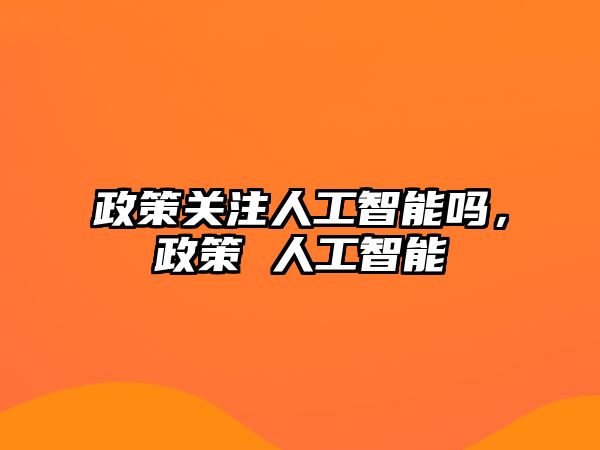 政策關(guān)注人工智能嗎，政策 人工智能