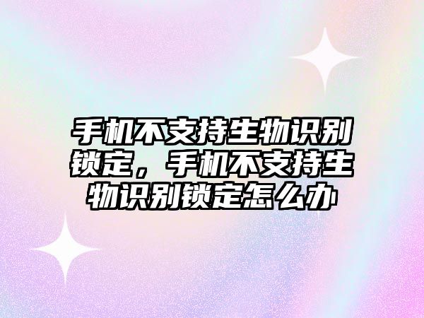 手機不支持生物識別鎖定，手機不支持生物識別鎖定怎么辦