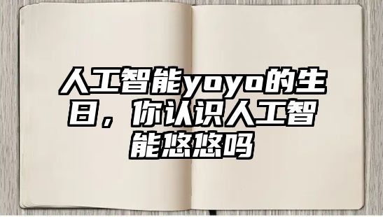 人工智能yoyo的生日，你認(rèn)識(shí)人工智能悠悠嗎