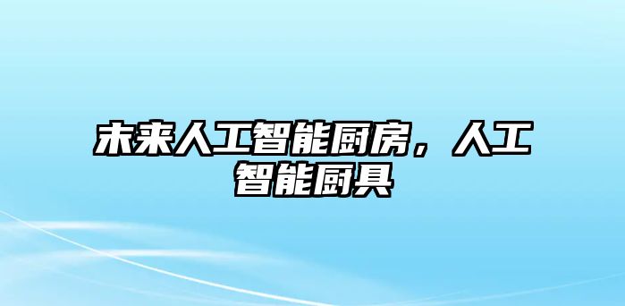 末來(lái)人工智能廚房，人工智能廚具