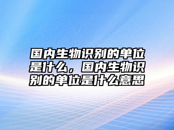 國內(nèi)生物識別的單位是什么，國內(nèi)生物識別的單位是什么意思