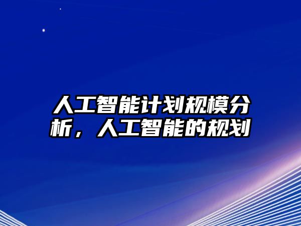 人工智能計(jì)劃規(guī)模分析，人工智能的規(guī)劃