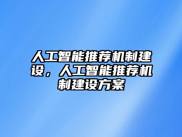 人工智能推薦機(jī)制建設(shè)，人工智能推薦機(jī)制建設(shè)方案