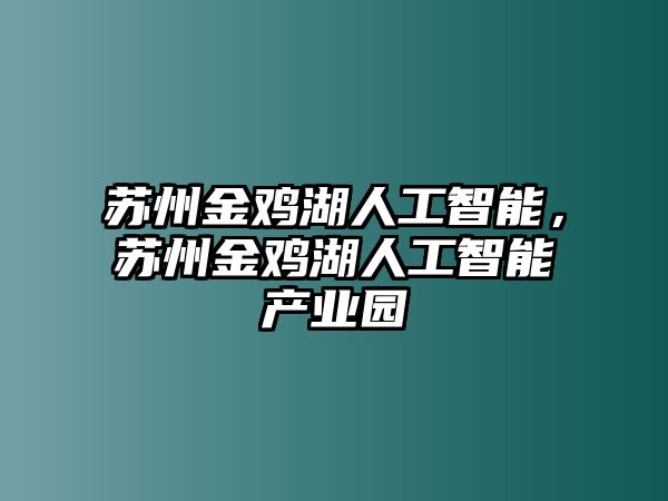 蘇州金雞湖人工智能，蘇州金雞湖人工智能產(chǎn)業(yè)園