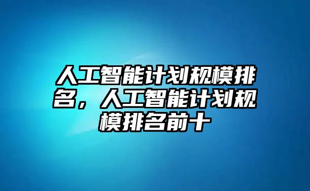 人工智能計劃規(guī)模排名，人工智能計劃規(guī)模排名前十