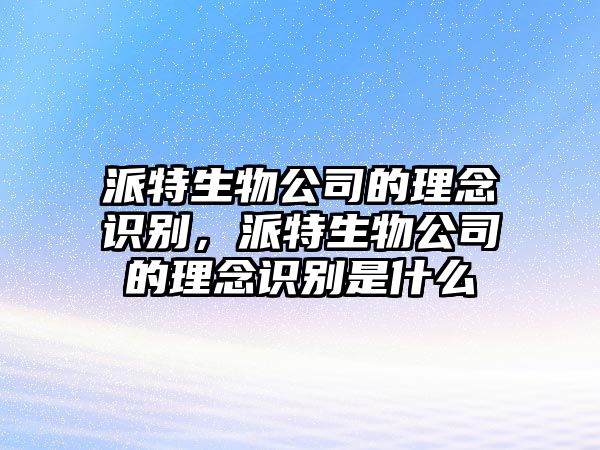 派特生物公司的理念識(shí)別，派特生物公司的理念識(shí)別是什么