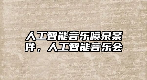 人工智能音樂(lè)噴泉案件，人工智能音樂(lè)會(huì)