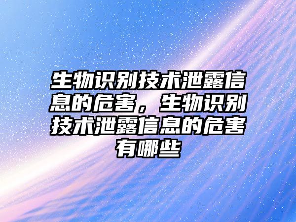 生物識(shí)別技術(shù)泄露信息的危害，生物識(shí)別技術(shù)泄露信息的危害有哪些