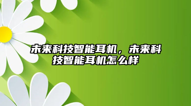 未來科技智能耳機(jī)，未來科技智能耳機(jī)怎么樣