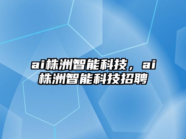 ai株洲智能科技，ai株洲智能科技招聘