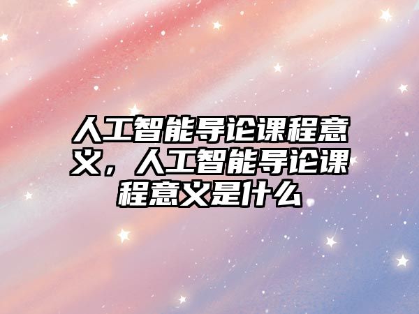 人工智能導論課程意義，人工智能導論課程意義是什么