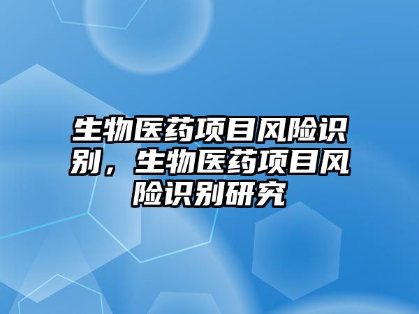 生物醫(yī)藥項(xiàng)目風(fēng)險(xiǎn)識(shí)別，生物醫(yī)藥項(xiàng)目風(fēng)險(xiǎn)識(shí)別研究