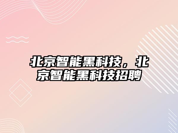 北京智能黑科技，北京智能黑科技招聘