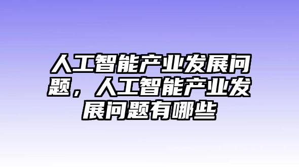 人工智能產(chǎn)業(yè)發(fā)展問題，人工智能產(chǎn)業(yè)發(fā)展問題有哪些