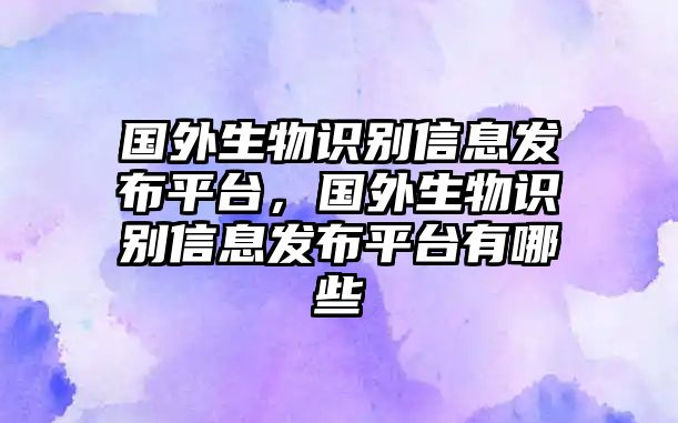 國外生物識別信息發(fā)布平臺，國外生物識別信息發(fā)布平臺有哪些