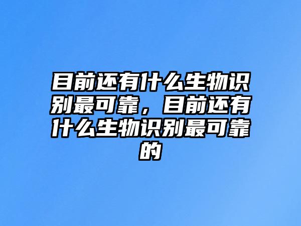 目前還有什么生物識別最可靠，目前還有什么生物識別最可靠的