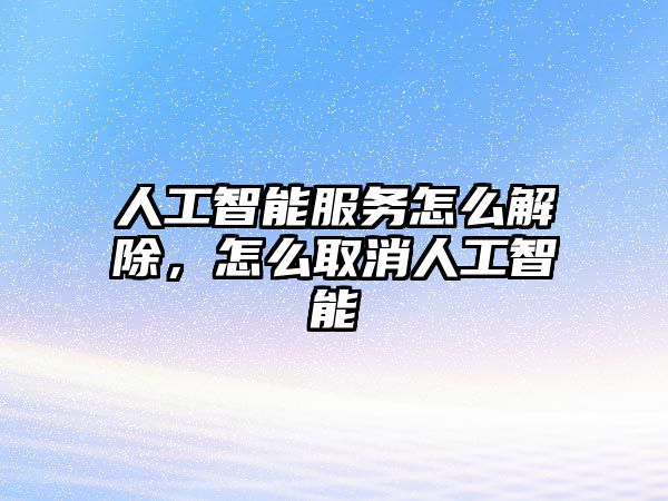 人工智能服務(wù)怎么解除，怎么取消人工智能