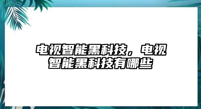 電視智能黑科技，電視智能黑科技有哪些