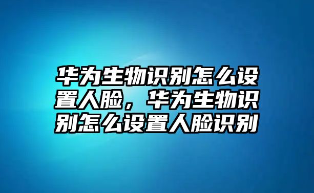 華為生物識別怎么設置人臉，華為生物識別怎么設置人臉識別