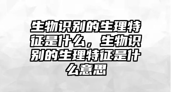 生物識(shí)別的生理特征是什么，生物識(shí)別的生理特征是什么意思