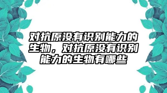 對抗原沒有識別能力的生物，對抗原沒有識別能力的生物有哪些