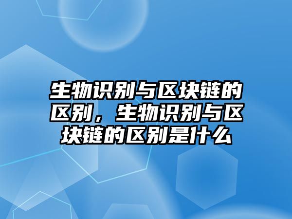 生物識別與區(qū)塊鏈的區(qū)別，生物識別與區(qū)塊鏈的區(qū)別是什么