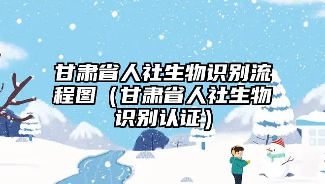 甘肅省人社生物識別流程圖（甘肅省人社生物識別認證）