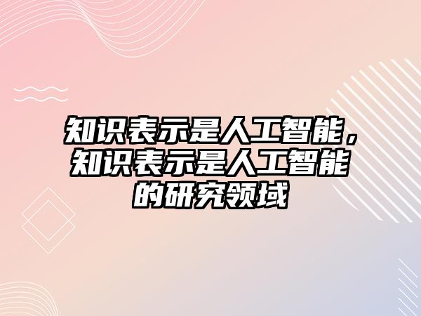 知識(shí)表示是人工智能，知識(shí)表示是人工智能的研究領(lǐng)域