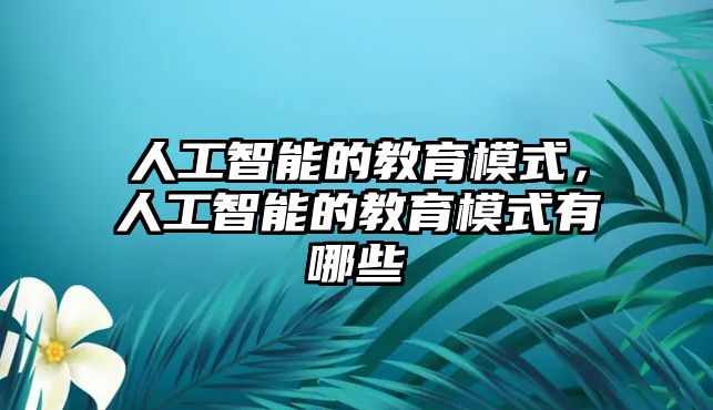 人工智能的教育模式，人工智能的教育模式有哪些