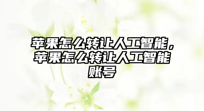 蘋果怎么轉(zhuǎn)讓人工智能，蘋果怎么轉(zhuǎn)讓人工智能賬號