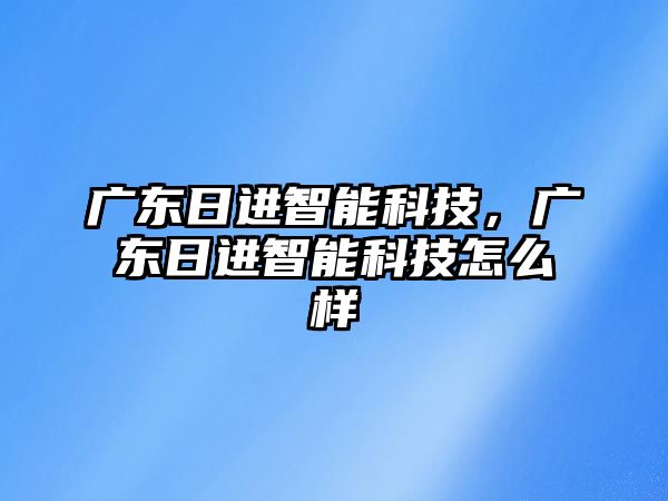 廣東日進(jìn)智能科技，廣東日進(jìn)智能科技怎么樣