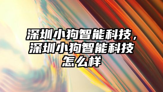 深圳小狗智能科技，深圳小狗智能科技怎么樣