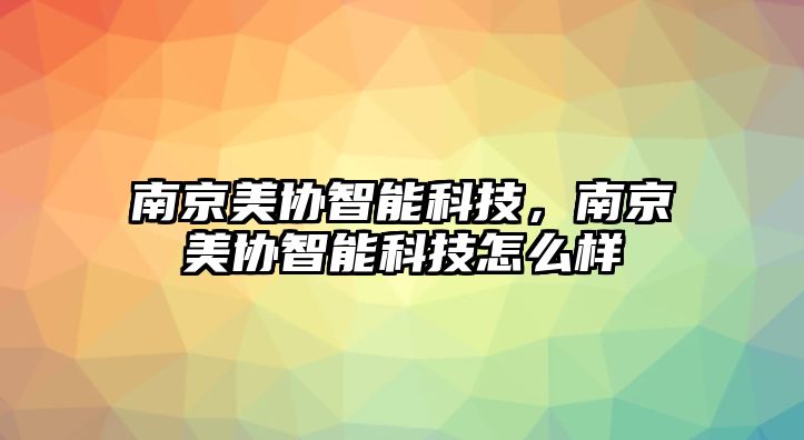 南京美協(xié)智能科技，南京美協(xié)智能科技怎么樣