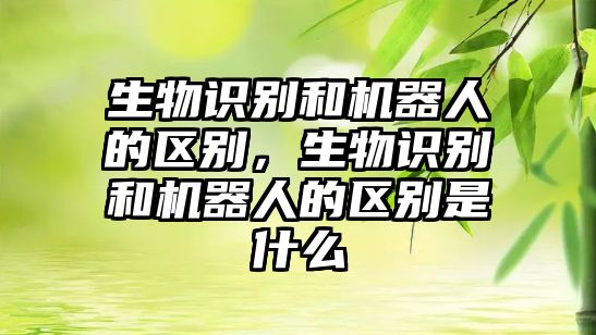 生物識別和機器人的區(qū)別，生物識別和機器人的區(qū)別是什么