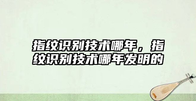 指紋識(shí)別技術(shù)哪年，指紋識(shí)別技術(shù)哪年發(fā)明的