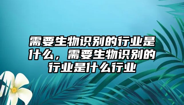 需要生物識別的行業(yè)是什么，需要生物識別的行業(yè)是什么行業(yè)