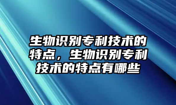 生物識(shí)別專利技術(shù)的特點(diǎn)，生物識(shí)別專利技術(shù)的特點(diǎn)有哪些