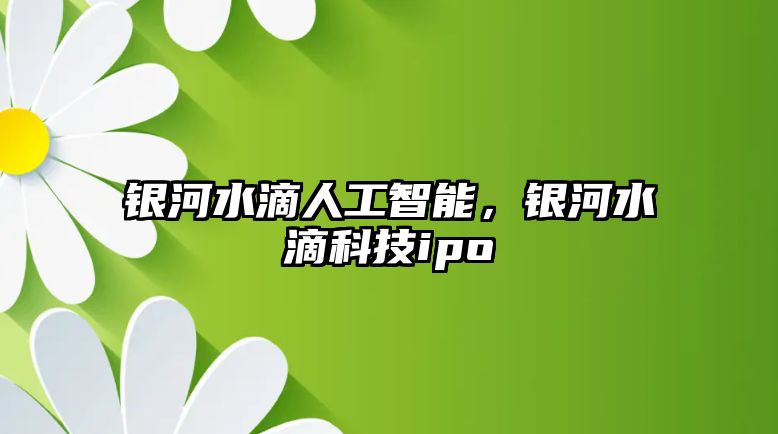 銀河水滴人工智能，銀河水滴科技ipo