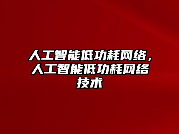 人工智能低功耗網(wǎng)絡(luò)，人工智能低功耗網(wǎng)絡(luò)技術(shù)