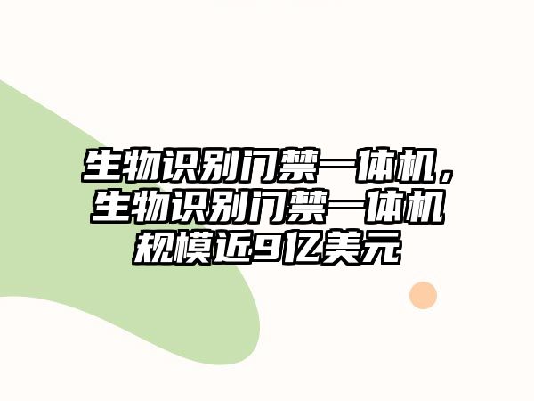 生物識別門禁一體機，生物識別門禁一體機規(guī)模近9億美元