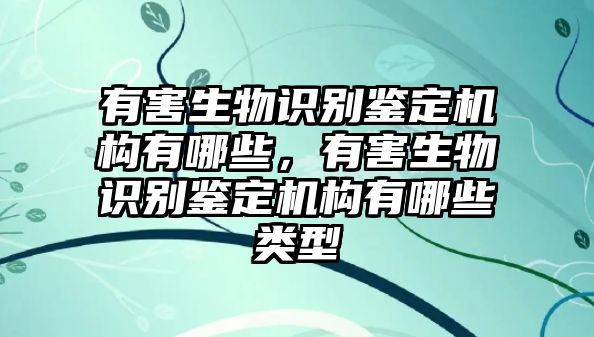 有害生物識(shí)別鑒定機(jī)構(gòu)有哪些，有害生物識(shí)別鑒定機(jī)構(gòu)有哪些類型