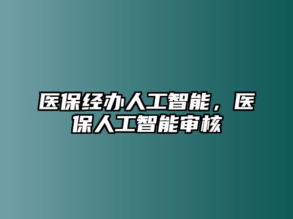 醫(yī)保經(jīng)辦人工智能，醫(yī)保人工智能審核