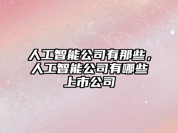 人工智能公司有那些，人工智能公司有哪些上市公司