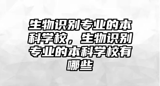 生物識別專業(yè)的本科學校，生物識別專業(yè)的本科學校有哪些