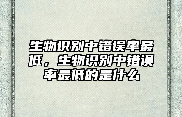 生物識(shí)別中錯(cuò)誤率最低，生物識(shí)別中錯(cuò)誤率最低的是什么