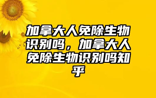 加拿大人免除生物識別嗎，加拿大人免除生物識別嗎知乎