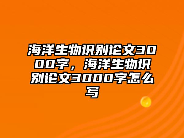 海洋生物識(shí)別論文3000字，海洋生物識(shí)別論文3000字怎么寫